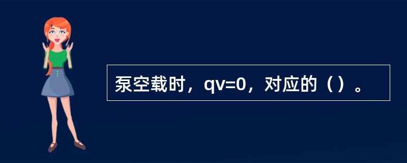 泵空载时，qv=0，对应的（）。