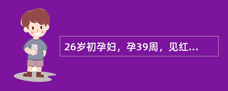 26岁初孕妇，孕39周，见红5小时入院，查体：血压110/85mmHg，脉搏82