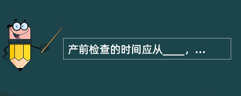 产前检查的时间应从____，产前系列检查应于____。