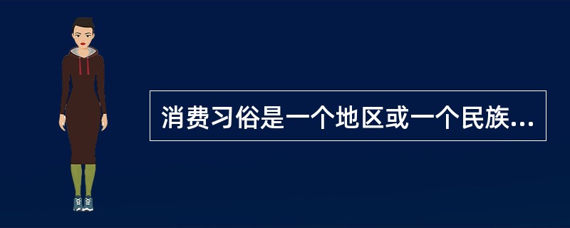 消费习俗是一个地区或一个民族的（）的消费习惯