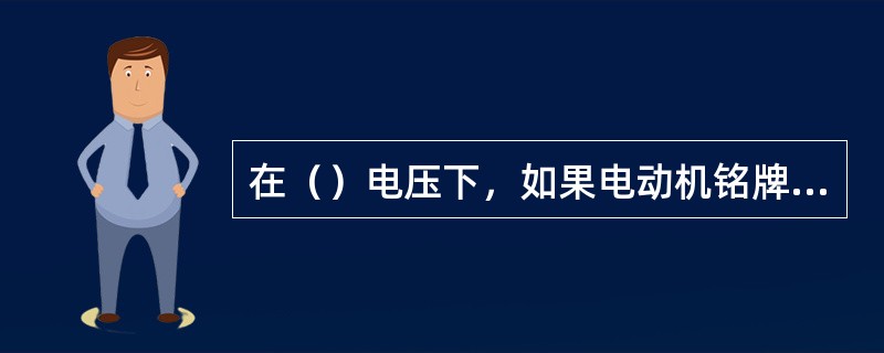 在（）电压下，如果电动机铭牌标明为380/220V，标“Y/A”，接线，则电动机