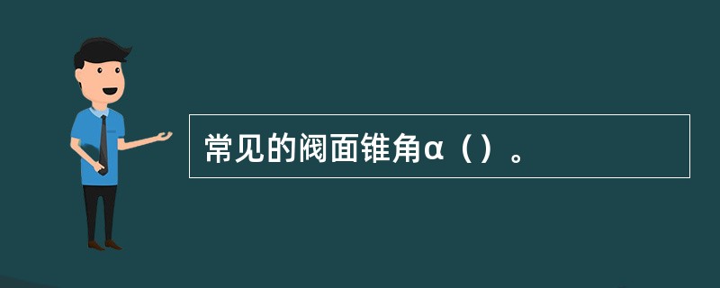 常见的阀面锥角α（）。