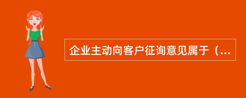 企业主动向客户征询意见属于（）。