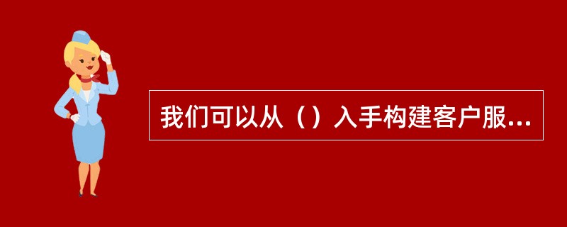 我们可以从（）入手构建客户服务体系。