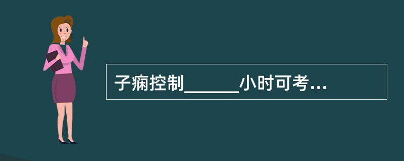 子痫控制______小时可考虑终止妊娠。