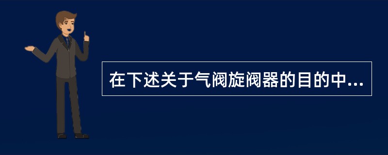 在下述关于气阀旋阀器的目的中不正确的说法是（）