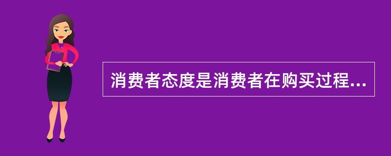 消费者态度是消费者在购买过程中对商品或劳务等表现出的（）。