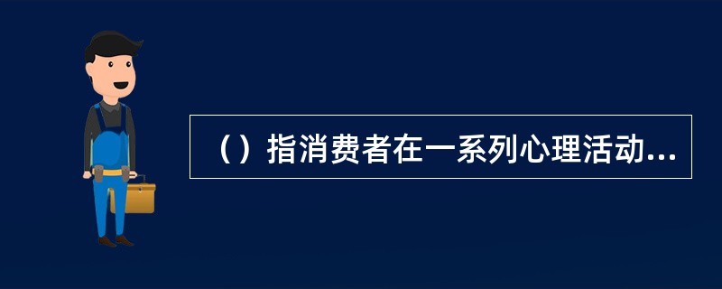 （）指消费者在一系列心理活动支配下，为实现预定消费目标而采取的各种反应、动作、活