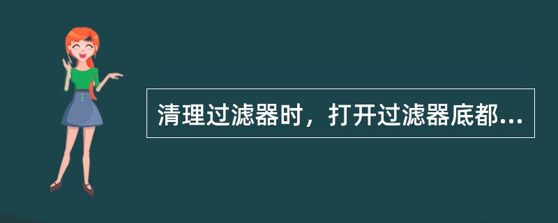 清理过滤器时，打开过滤器底都（），排净泵内前过滤器内的余液.