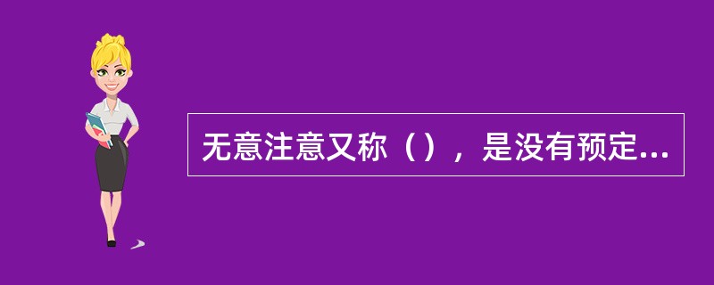 无意注意又称（），是没有预定目的，不加任何意志努力而产生的注意。