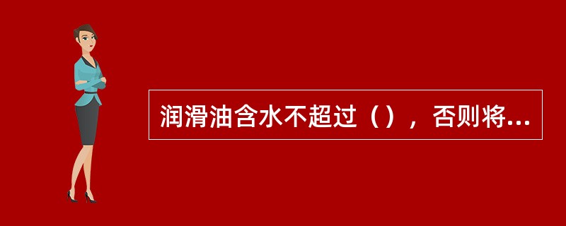 润滑油含水不超过（），否则将严重破坏润滑油形成油膜，使润滑效果变坏.