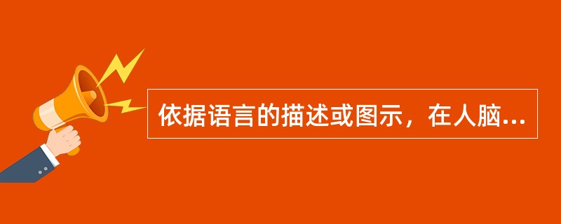 依据语言的描述或图示，在人脑中形成相应的新形象的过程，称为（）