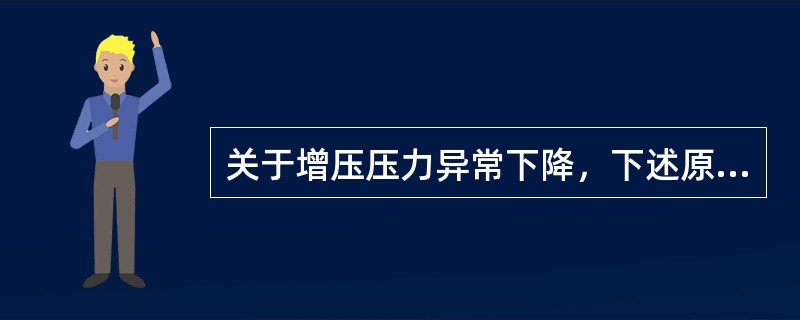 关于增压压力异常下降，下述原因不正确的是（）。