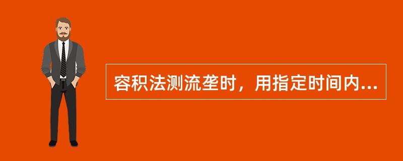 容积法测流垄时，用指定时间内输出的（）除以设定时间，就是该泵的流量。