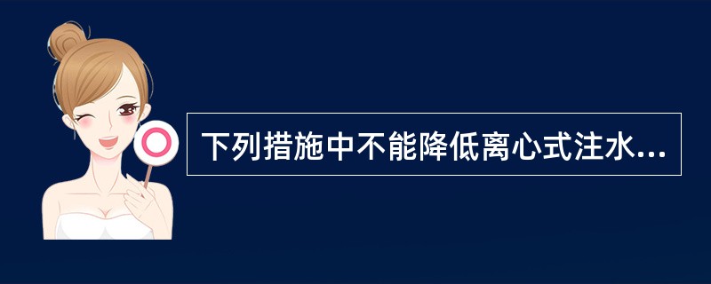 下列措施中不能降低离心式注水泵机组的泵管压差的是（）.