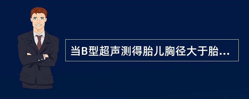 当B型超声测得胎儿胸径大于胎头双顶径1.3cm、胸围大于头围1.6cm或肩围大于