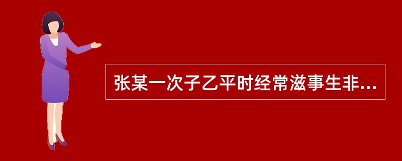 张某一次子乙平时经常滋事生非。一日，乙无端打骂其妻子，张某过来劝说，乙转而辱骂张