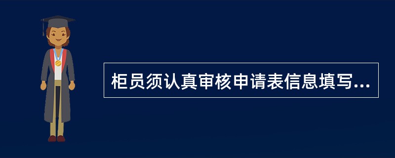 柜员须认真审核申请表信息填写的完整性，核对系统回显信息与客户提交的证件、申请表中