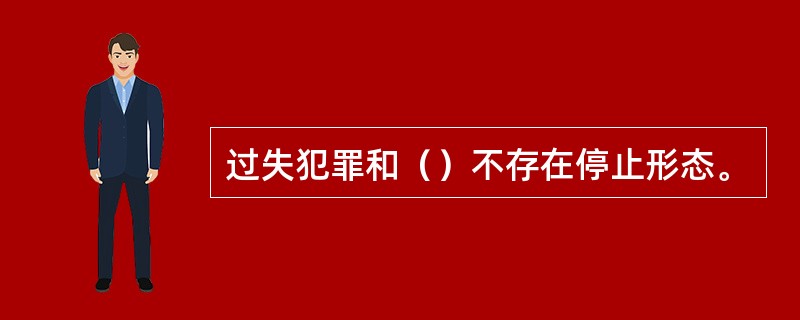 过失犯罪和（）不存在停止形态。