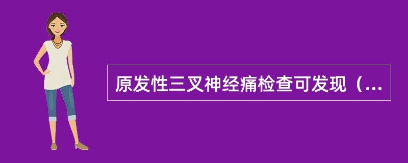 原发性三叉神经痛检查可发现（）。