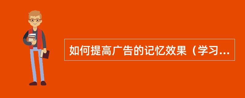 如何提高广告的记忆效果（学习和记忆原理在广告活动中的应用）？