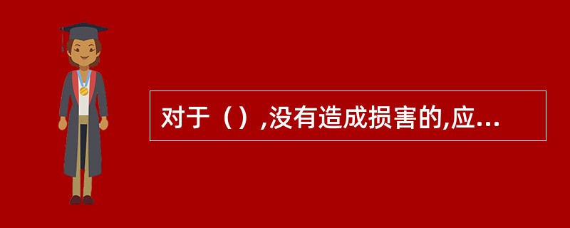 对于（）,没有造成损害的,应当免除处罚;造成损害的,应当减轻处罚。