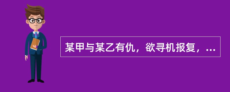 某甲与某乙有仇，欲寻机报复，一日甲知道乙一人在家，便携匕首前往乙家，途中遇联防队