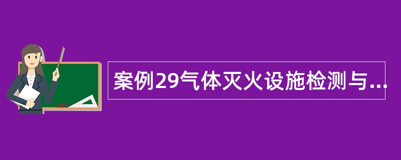 案例29气体灭火设施检测与验收案例分析题库