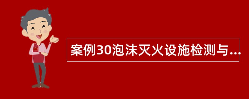 案例30泡沫灭火设施检测与验收案例分析题库