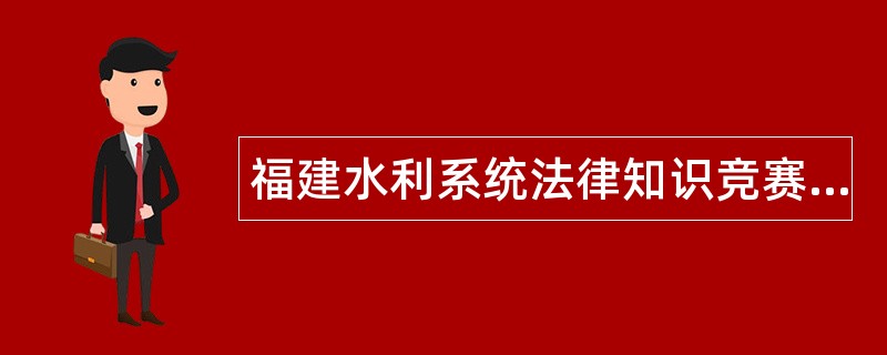 福建水利系统法律知识竞赛题库