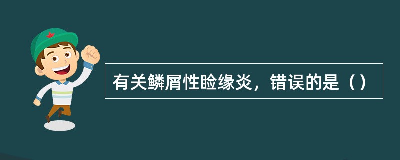 有关鳞屑性睑缘炎，错误的是（）