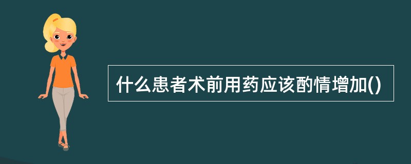 什么患者术前用药应该酌情增加()