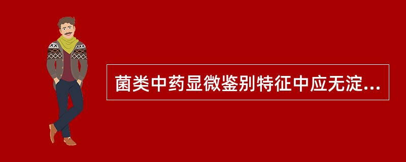 菌类中药显微鉴别特征中应无淀粉粒。