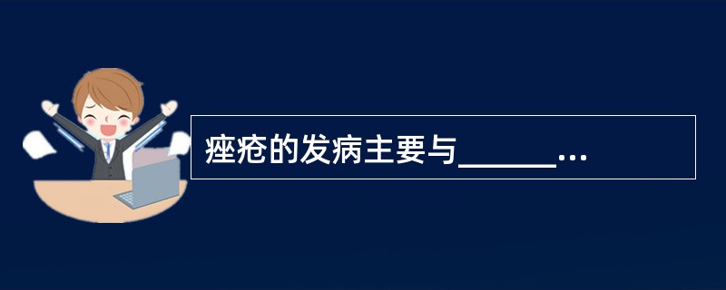 痤疮的发病主要与________、________、________、_____