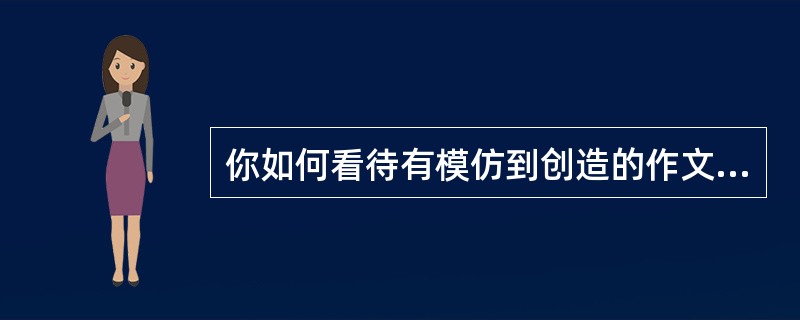 你如何看待有模仿到创造的作文教学原则？