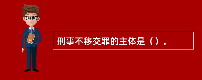 刑事不移交罪的主体是（）。