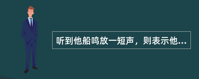 听到他船鸣放一短声，则表示他船（）。