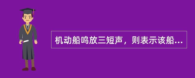 机动船鸣放三短声，则表示该船（）。