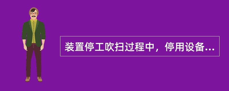 装置停工吹扫过程中，停用设备及管线不必吹扫，以节约蒸汽。