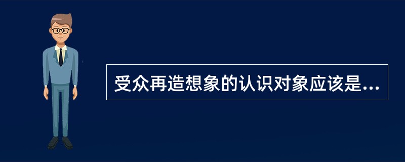 受众再造想象的认识对象应该是（）