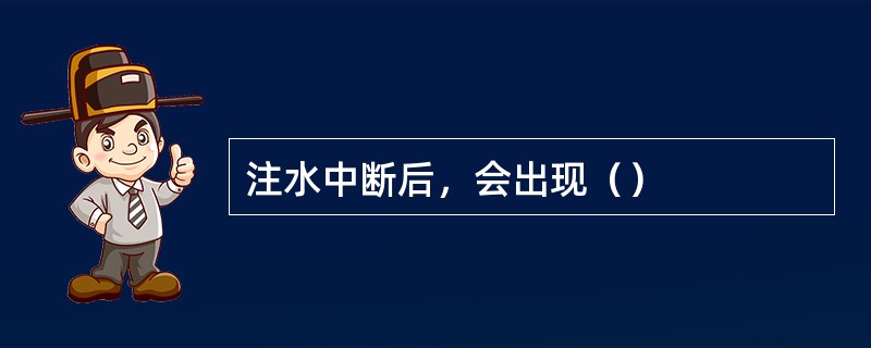 注水中断后，会出现（）