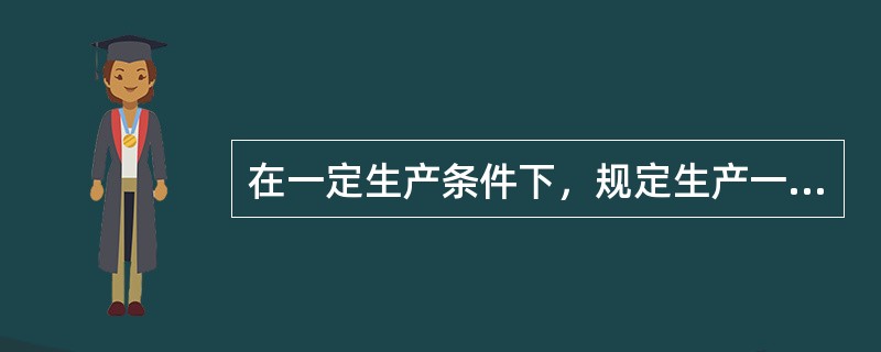 在一定生产条件下，规定生产一件产品或完成一道工序所消耗的时间，称为（）