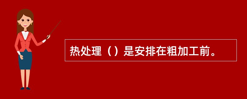 热处理（）是安排在粗加工前。