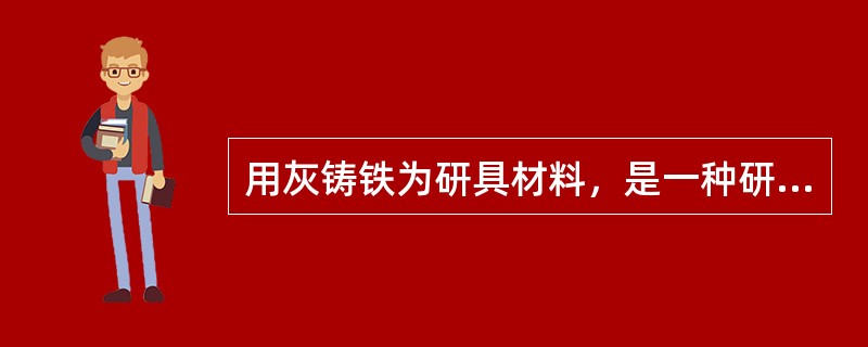 用灰铸铁为研具材料，是一种研磨效率较好，价廉易得的材料，因此，得到广泛的应用。