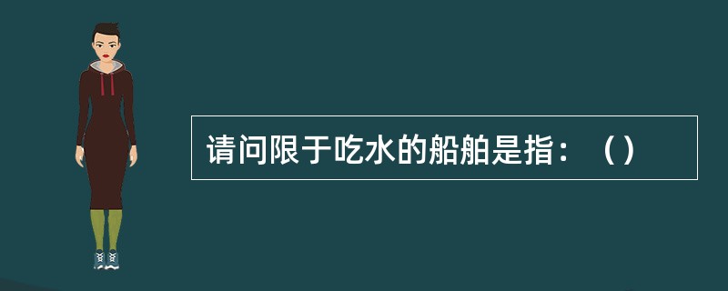 请问限于吃水的船舶是指：（）