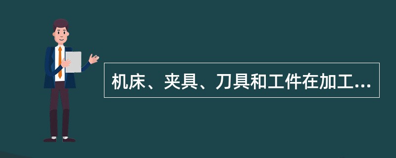 机床、夹具、刀具和工件在加工时形成一个统一色整体，称为工艺系统。