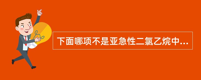 下面哪项不是亚急性二氯乙烷中毒的特点（）.