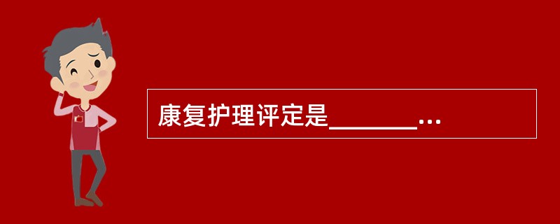 康复护理评定是____________的重要内容，是____________的基