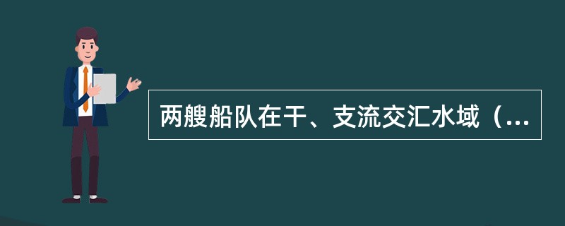 两艘船队在干、支流交汇水域（非平流区域）相遇，干流船与从支流驶出的船同一流向航向