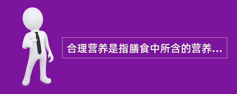 合理营养是指膳食中所含的营养素种类齐全，数量充足，比例适当，并与身体的需要保持平